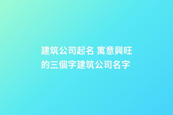 建筑公司起名 寓意興旺的三個字建筑公司名字-第1張-公司起名-玄機派